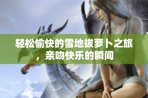 轻松愉快的雪地拔萝卜之旅，亲吻快乐的瞬间