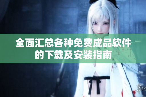 全面汇总各种免费成品软件的下载及安装指南