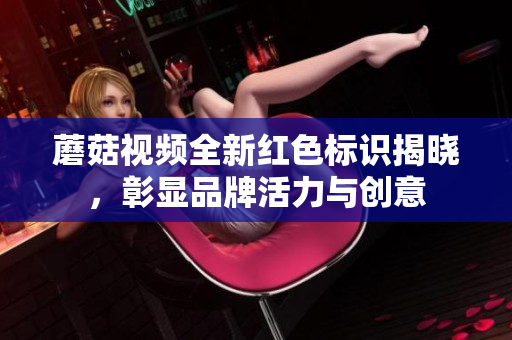 蘑菇视频全新红色标识揭晓，彰显品牌活力与创意