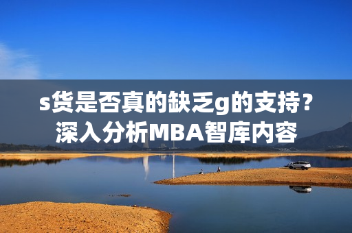 s货是否真的缺乏g的支持？深入分析MBA智库内容