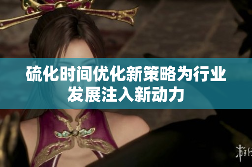 硫化时间优化新策略为行业发展注入新动力