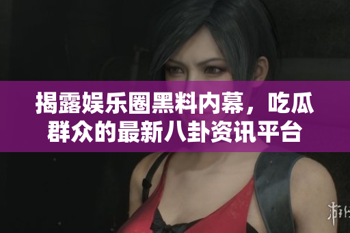 揭露娱乐圈黑料内幕，吃瓜群众的最新八卦资讯平台
