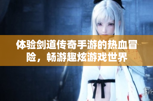 体验剑道传奇手游的热血冒险，畅游趣炫游戏世界
