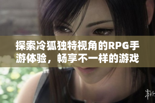 探索冷狐独特视角的RPG手游体验，畅享不一样的游戏乐趣