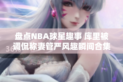 盘点NBA球星趣事 库里被调侃称妻管严风趣瞬间合集