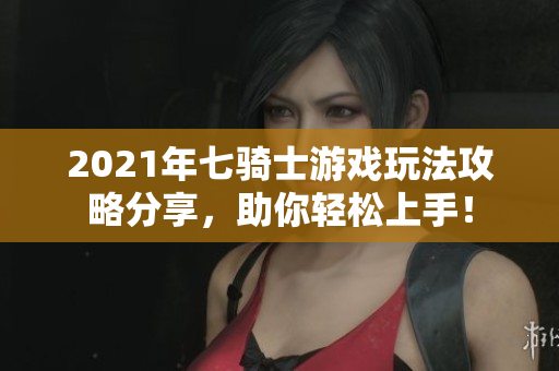 2021年七骑士游戏玩法攻略分享，助你轻松上手！