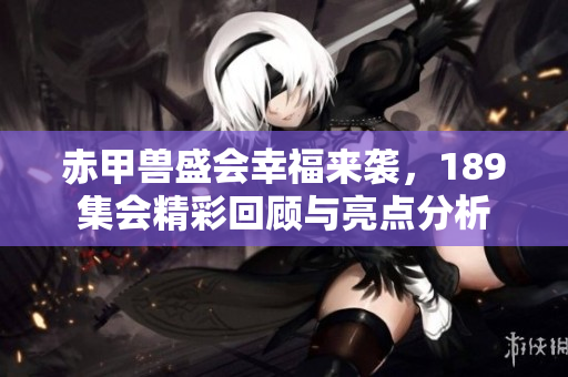 赤甲兽盛会幸福来袭，189集会精彩回顾与亮点分析