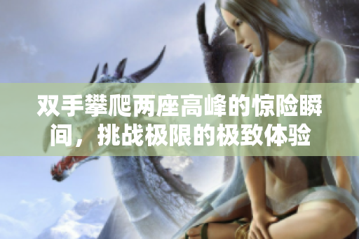 双手攀爬两座高峰的惊险瞬间，挑战极限的极致体验