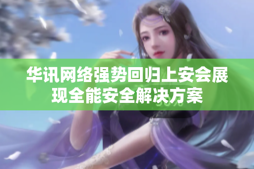 华讯网络强势回归上安会展现全能安全解决方案