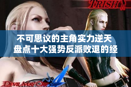 不可思议的主角实力逆天 盘点十大强势反派败退的经典角色
