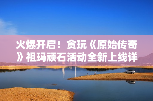 火爆开启！贪玩《原始传奇》祖玛顽石活动全新上线详情解析