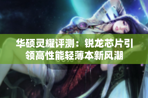 华硕灵耀评测：锐龙芯片引领高性能轻薄本新风潮