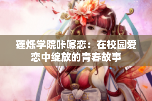 莲烁学院咔嚓恋：在校园爱恋中绽放的青春故事