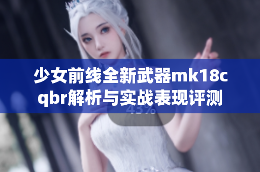 少女前线全新武器mk18cqbr解析与实战表现评测