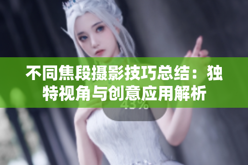 不同焦段摄影技巧总结：独特视角与创意应用解析