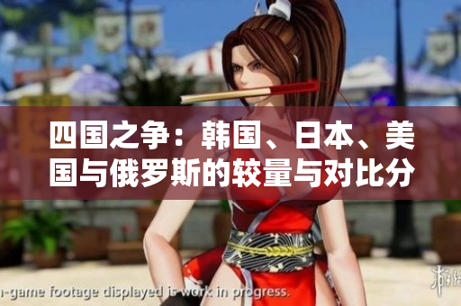 四国之争：韩国、日本、美国与俄罗斯的较量与对比分析