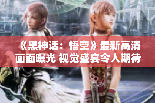 《黑神话：悟空》最新高清画面曝光 视觉盛宴令人期待