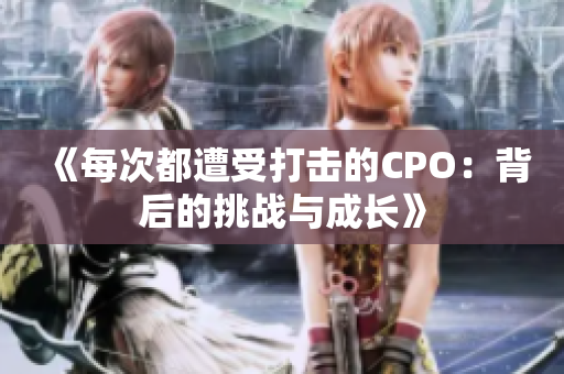《每次都遭受打击的CPO：背后的挑战与成长》