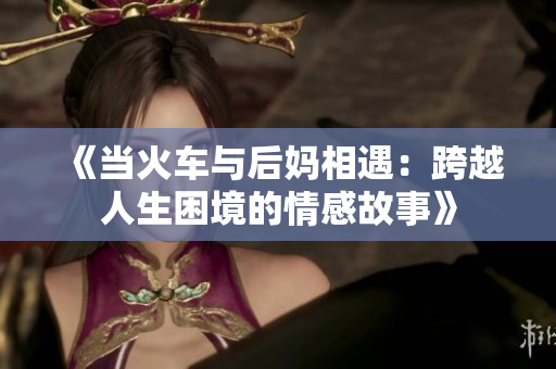 《当火车与后妈相遇：跨越人生困境的情感故事》