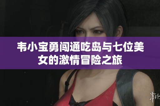 韦小宝勇闯通吃岛与七位美女的激情冒险之旅