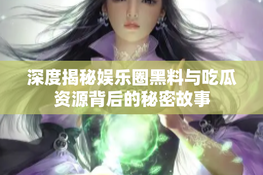 深度揭秘娱乐圈黑料与吃瓜资源背后的秘密故事