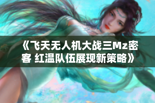 《飞天无人机大战三Mz密客 红温队伍展现新策略》