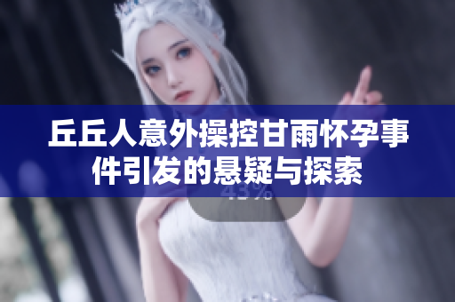 丘丘人意外操控甘雨怀孕事件引发的悬疑与探索