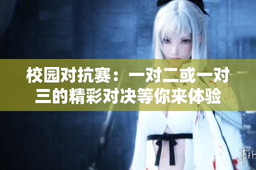 校园对抗赛：一对二或一对三的精彩对决等你来体验