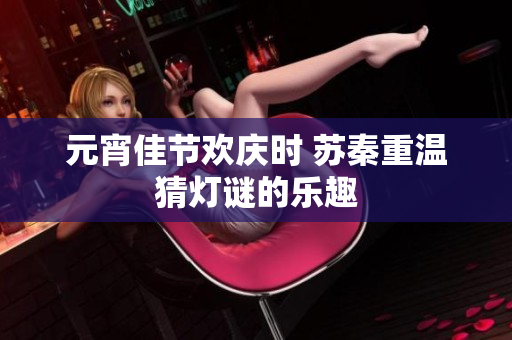 元宵佳节欢庆时 苏秦重温猜灯谜的乐趣