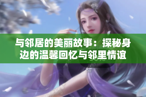 与邻居的美丽故事：探秘身边的温馨回忆与邻里情谊