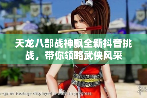 天龙八部战神飘全新抖音挑战，带你领略武侠风采