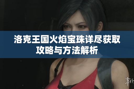 洛克王国火焰宝珠详尽获取攻略与方法解析