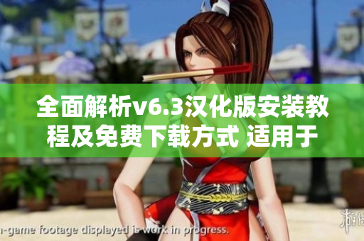 全面解析v6.3汉化版安装教程及免费下载方式 适用于手机与PC