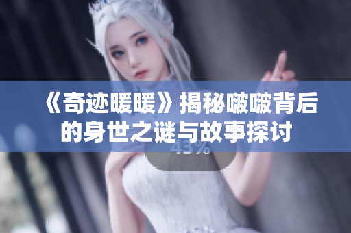 《奇迹暖暖》揭秘啵啵背后的身世之谜与故事探讨