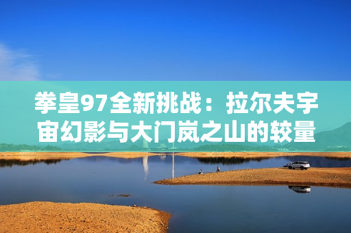 拳皇97全新挑战：拉尔夫宇宙幻影与大门岚之山的较量