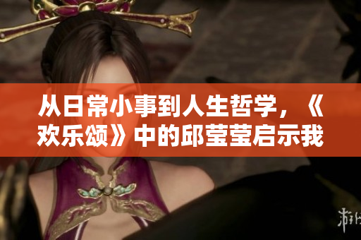 从日常小事到人生哲学，《欢乐颂》中的邱莹莹启示我们什么
