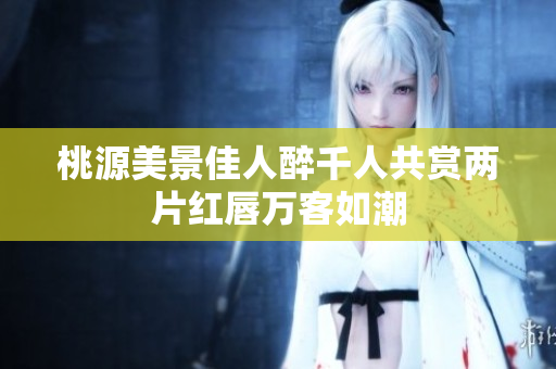 桃源美景佳人醉千人共赏两片红唇万客如潮
