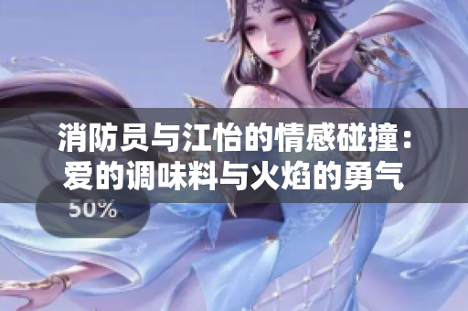 消防员与江怡的情感碰撞：爱的调味料与火焰的勇气