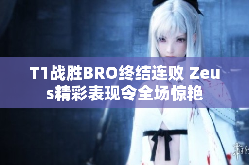 T1战胜BRO终结连败 Zeus精彩表现令全场惊艳