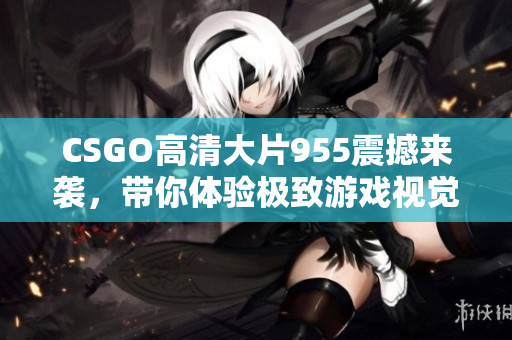 CSGO高清大片955震撼来袭，带你体验极致游戏视觉盛宴