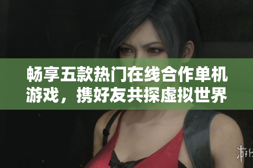 畅享五款热门在线合作单机游戏，携好友共探虚拟世界