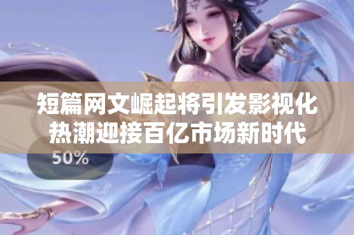 短篇网文崛起将引发影视化热潮迎接百亿市场新时代