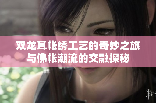 双龙耳帐绣工艺的奇妙之旅与佛帐潮流的交融探秘