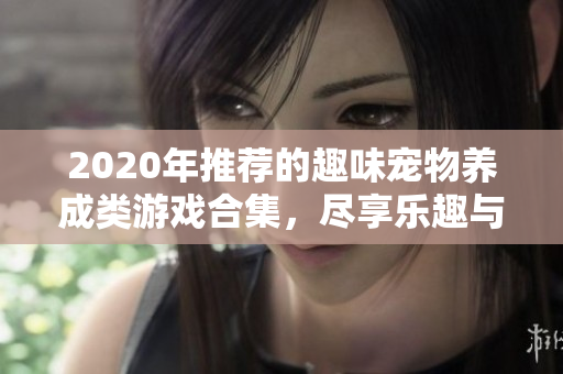 2020年推荐的趣味宠物养成类游戏合集，尽享乐趣与陪伴