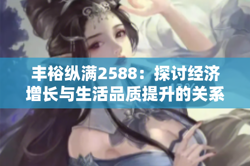 丰裕纵满2588：探讨经济增长与生活品质提升的关系