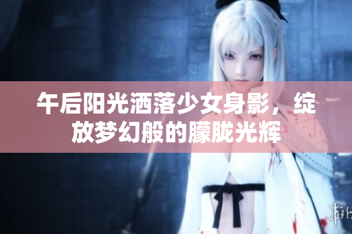 午后阳光洒落少女身影，绽放梦幻般的朦胧光辉