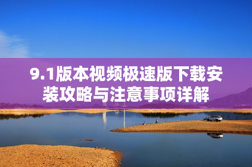 9.1版本视频极速版下载安装攻略与注意事项详解
