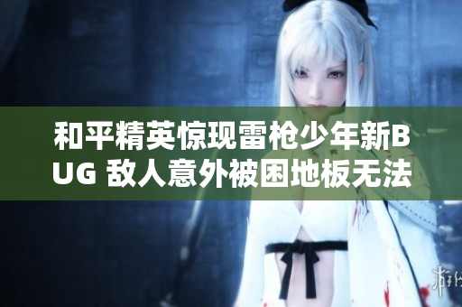 和平精英惊现雷枪少年新BUG 敌人意外被困地板无法行动
