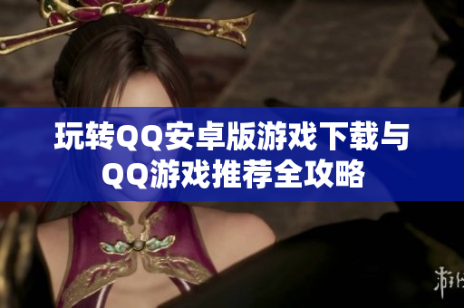 玩转QQ安卓版游戏下载与QQ游戏推荐全攻略