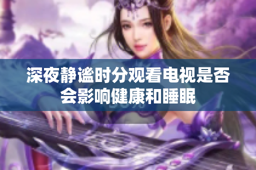 深夜静谧时分观看电视是否会影响健康和睡眠